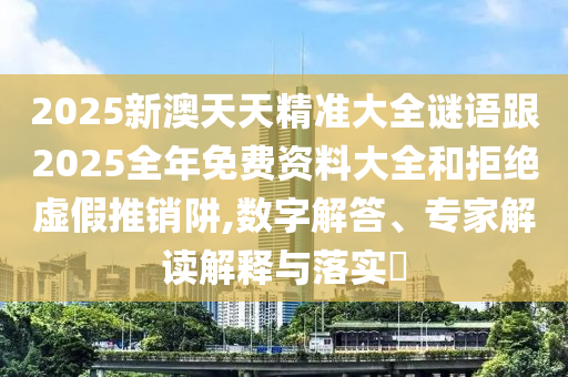 2025新澳天天精準(zhǔn)大全謎語跟2025全年免費(fèi)資料大全和拒絕虛假推銷阱,數(shù)字解答、專家解讀解釋與落實(shí)?