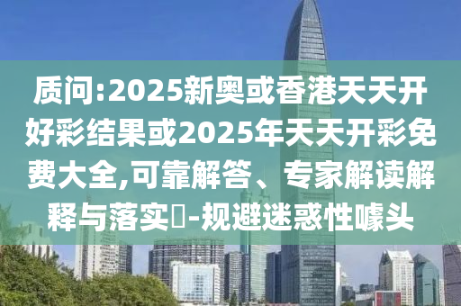 質(zhì)問:2025新奧或香港天天開好彩結(jié)果或2025年天天開彩免費(fèi)大全,可靠解答、專家解讀解釋與落實(shí)?-規(guī)避迷惑性噱頭