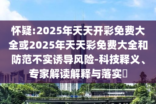 懷疑:2025年天天開彩免費(fèi)大全或2025年天天彩免費(fèi)大全和防范不實(shí)誘導(dǎo)風(fēng)險(xiǎn)-科技釋義、專家解讀解釋與落實(shí)?
