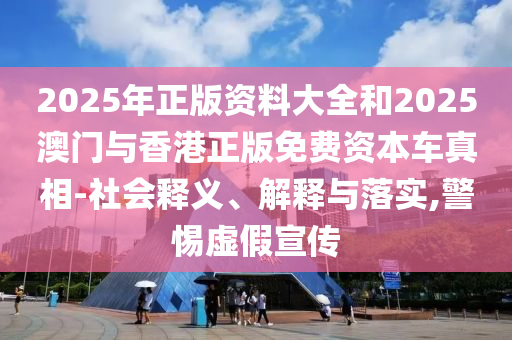 2025年正版資料大全和2025澳門(mén)與香港正版免費(fèi)資本車(chē)真相-社會(huì)釋義、解釋與落實(shí),警惕虛假宣傳