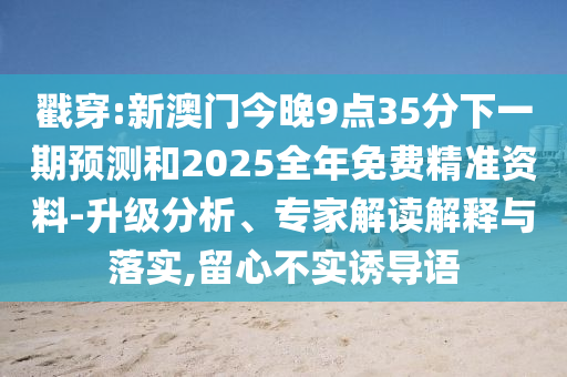 戳穿:新澳門今晚9點(diǎn)35分下一期預(yù)測(cè)和2025全年免費(fèi)精準(zhǔn)資料-升級(jí)分析、專家解讀解釋與落實(shí),留心不實(shí)誘導(dǎo)語