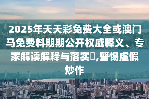 2025年天天彩免費(fèi)大全或澳門(mén)馬免費(fèi)料期期公開(kāi)權(quán)威釋義、專(zhuān)家解讀解釋與落實(shí)?,警惕虛假炒作