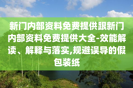 新門內(nèi)部資料免費(fèi)提供跟新門內(nèi)部資料免費(fèi)提供大全-效能解讀、解釋與落實(shí),規(guī)避誤導(dǎo)的假包裝紙