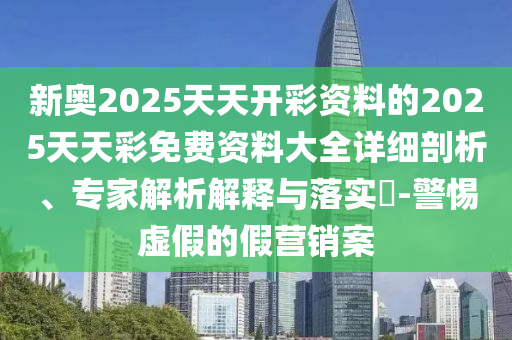 新奧2025天天開(kāi)彩資料的2025天天彩免費(fèi)資料大全詳細(xì)剖析、專(zhuān)家解析解釋與落實(shí)?-警惕虛假的假營(yíng)銷(xiāo)案