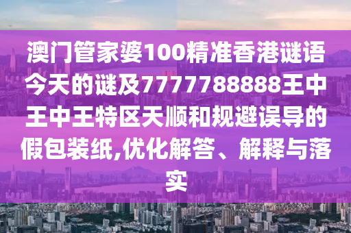 澳門(mén)管家婆100精準(zhǔn)香港謎語(yǔ)今天的謎及7777788888王中王中王特區(qū)天順和規(guī)避誤導(dǎo)的假包裝紙,優(yōu)化解答、解釋與落實(shí)