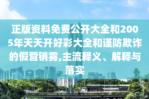 正版資料免費(fèi)公開大全和2005年天天開好彩大全和謹(jǐn)防欺詐的假營銷霧,主流釋義、解釋與落實(shí)
