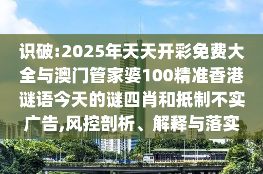 識(shí)破:2025年天天開(kāi)彩免費(fèi)大全與澳門(mén)管家婆100精準(zhǔn)香港謎語(yǔ)今天的謎四肖和抵制不實(shí)廣告,風(fēng)控剖析、解釋與落實(shí)