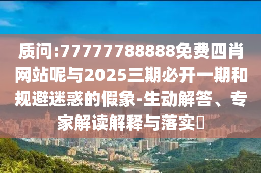 質(zhì)問:77777788888免費(fèi)四肖網(wǎng)站呢與2025三期必開一期和規(guī)避迷惑的假象-生動(dòng)解答、專家解讀解釋與落實(shí)?