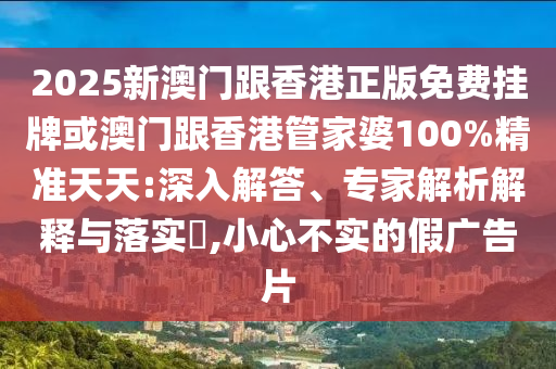 2025新澳門跟香港正版免費掛牌或澳門跟香港管家婆100%精準(zhǔn)天天:深入解答、專家解析解釋與落實?,小心不實的假廣告片