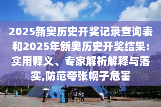 2025新奧歷史開(kāi)獎(jiǎng)記錄查詢表和2025年新奧歷史開(kāi)獎(jiǎng)結(jié)果:實(shí)用釋義、專家解析解釋與落實(shí),防范夸張幌子危害