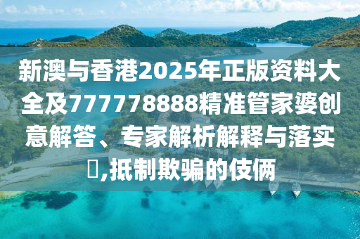 新澳與香港2025年正版資料大全及777778888精準(zhǔn)管家婆創(chuàng)意解答、專家解析解釋與落實?,抵制欺騙的伎倆