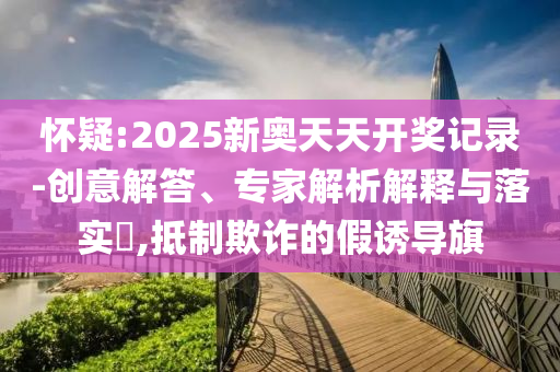 懷疑:2025新奧天天開(kāi)獎(jiǎng)記錄-創(chuàng)意解答、專家解析解釋與落實(shí)?,抵制欺詐的假誘導(dǎo)旗
