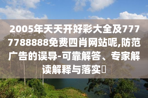 2005年天天開好彩大全及7777788888免費四肖網(wǎng)站呢,防范廣告的誤導(dǎo)-可靠解答、專家解讀解釋與落實?