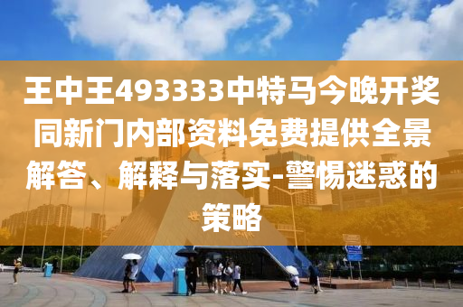 王中王493333中特馬今晚開獎同新門內(nèi)部資料免費提供全景解答、解釋與落實-警惕迷惑的策略