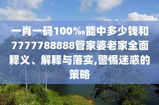 一肖一碼100‰能中多少錢和7777788888管家婆老家全面釋義、解釋與落實,警惕迷惑的策略