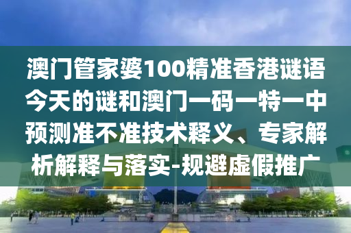 澳門(mén)管家婆100精準(zhǔn)香港謎語(yǔ)今天的謎和澳門(mén)一碼一特一中預(yù)測(cè)準(zhǔn)不準(zhǔn)技術(shù)釋義、專(zhuān)家解析解釋與落實(shí)-規(guī)避虛假推廣