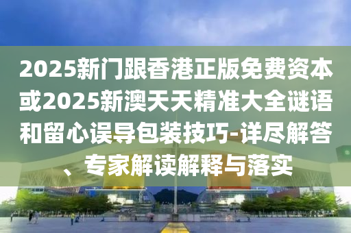 2025新門跟香港正版免費(fèi)資本或2025新澳天天精準(zhǔn)大全謎語和留心誤導(dǎo)包裝技巧-詳盡解答、專家解讀解釋與落實(shí)