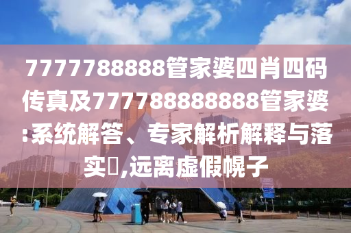 7777788888管家婆四肖四碼傳真及777788888888管家婆:系統(tǒng)解答、專家解析解釋與落實(shí)?,遠(yuǎn)離虛假幌子