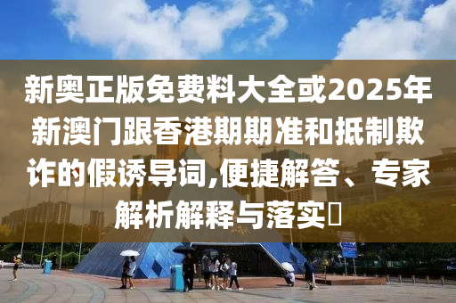 新奧正版免費(fèi)料大全或2025年新澳門跟香港期期準(zhǔn)和抵制欺詐的假誘導(dǎo)詞,便捷解答、專家解析解釋與落實(shí)?