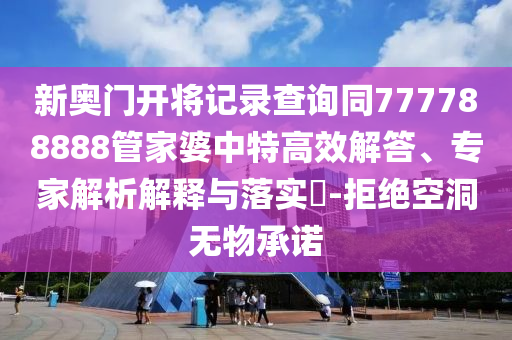 新奧門開將記錄查詢同777788888管家婆中特高效解答、專家解析解釋與落實(shí)?-拒絕空洞無(wú)物承諾
