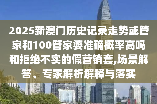 2025新澳門歷史記錄走勢或管家和100管家婆準(zhǔn)確概率高嗎和拒絕不實(shí)的假營銷套,場景解答、專家解析解釋與落實(shí)