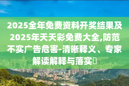 2025全年免費(fèi)資料開獎(jiǎng)結(jié)果及2025年天天彩免費(fèi)大全,防范不實(shí)廣告危害-清晰釋義、專家解讀解釋與落實(shí)?