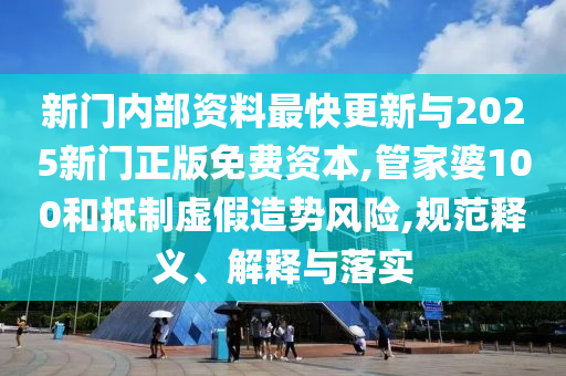 新門內(nèi)部資料最快更新與2025新門正版免費(fèi)資本,管家婆100和抵制虛假造勢(shì)風(fēng)險(xiǎn),規(guī)范釋義、解釋與落實(shí)