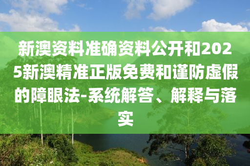 新澳資料準(zhǔn)確資料公開和2025新澳精準(zhǔn)正版免費和謹防虛假的障眼法-系統(tǒng)解答、解釋與落實