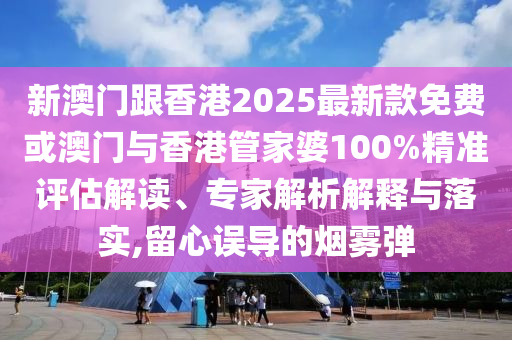 新澳門跟香港2025最新款免費(fèi)或澳門與香港管家婆100%精準(zhǔn)評(píng)估解讀、專家解析解釋與落實(shí),留心誤導(dǎo)的煙霧彈