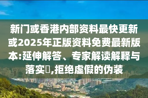新門或香港內(nèi)部資料最快更新或2025年正版資料免費(fèi)最新版本:延伸解答、專家解讀解釋與落實(shí)?,拒絕虛假的偽裝