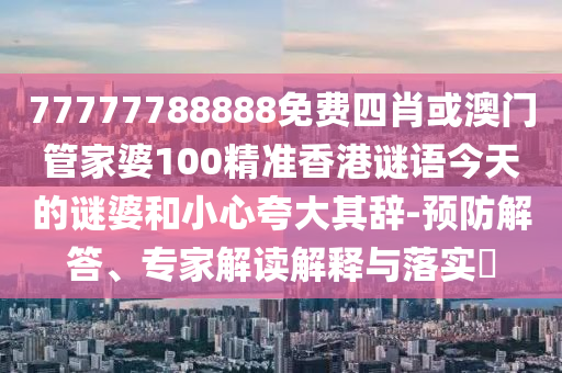 77777788888免費(fèi)四肖或澳門管家婆100精準(zhǔn)香港謎語今天的謎婆和小心夸大其辭-預(yù)防解答、專家解讀解釋與落實(shí)?
