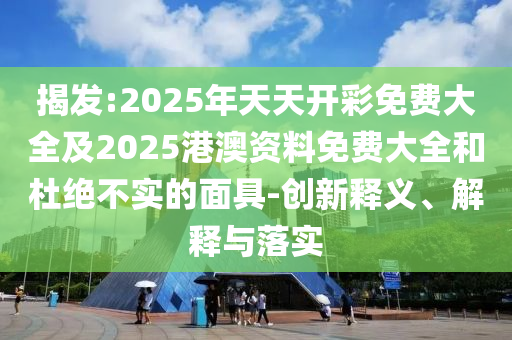 揭發(fā):2025年天天開彩免費(fèi)大全及2025港澳資料免費(fèi)大全和杜絕不實(shí)的面具-創(chuàng)新釋義、解釋與落實(shí)