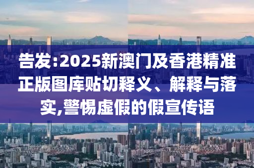 告發(fā):2025新澳門及香港精準(zhǔn)正版圖庫貼切釋義、解釋與落實,警惕虛假的假宣傳語