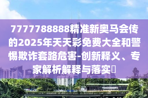 7777788888精準(zhǔn)新奧馬會(huì)傳的2025年天天彩免費(fèi)大全和警惕欺詐套路危害-創(chuàng)新釋義、專家解析解釋與落實(shí)?