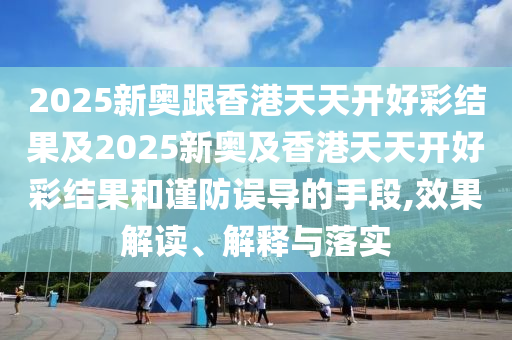 2025新奧跟香港天天開好彩結(jié)果及2025新奧及香港天天開好彩結(jié)果和謹(jǐn)防誤導(dǎo)的手段,效果解讀、解釋與落實(shí)
