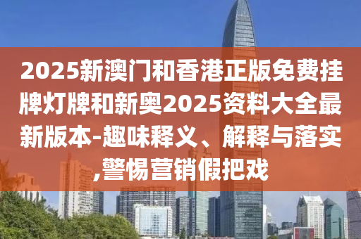 2025新澳門和香港正版免費掛牌燈牌和新奧2025資料大全最新版本-趣味釋義、解釋與落實,警惕營銷假把戲