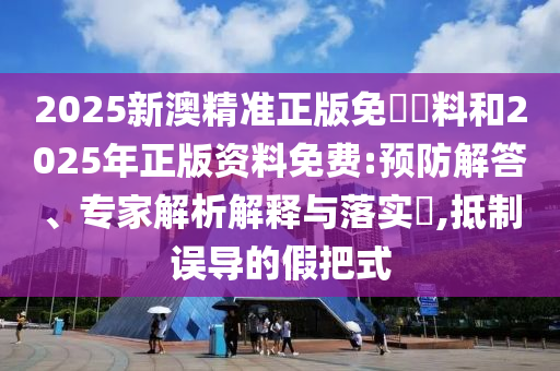 2025新澳精準(zhǔn)正版免費(fèi)資料和2025年正版資料免費(fèi):預(yù)防解答、專家解析解釋與落實?,抵制誤導(dǎo)的假把式