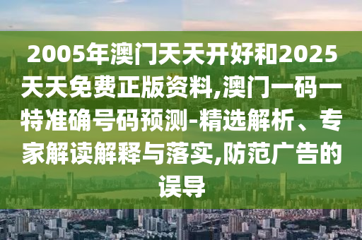 2005年澳門天天開好和2025天天免費(fèi)正版資料,澳門一碼一特準(zhǔn)確號(hào)碼預(yù)測(cè)-精選解析、專家解讀解釋與落實(shí),防范廣告的誤導(dǎo)