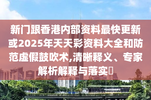 新門跟香港內(nèi)部資料最快更新或2025年天天彩資料大全和防范虛假鼓吹術(shù),清晰釋義、專家解析解釋與落實(shí)?