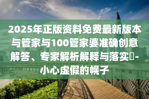 2025年正版資料免費最新版本與管家與100管家婆準(zhǔn)確創(chuàng)意解答、專家解析解釋與落實?-小心虛假的幌子