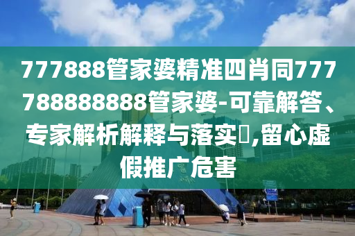 777888管家婆精準(zhǔn)四肖同777788888888管家婆-可靠解答、專家解析解釋與落實(shí)?,留心虛假推廣危害
