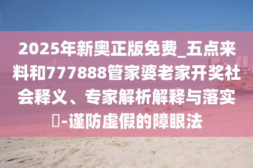 2025年新奧正版免費(fèi)_五點(diǎn)來(lái)料和777888管家婆老家開(kāi)獎(jiǎng)社會(huì)釋義、專家解析解釋與落實(shí)?-謹(jǐn)防虛假的障眼法