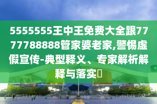 5555555王中王免費(fèi)大全跟7777788888管家婆老家,警惕虛假宣傳-典型釋義、專家解析解釋與落實(shí)?