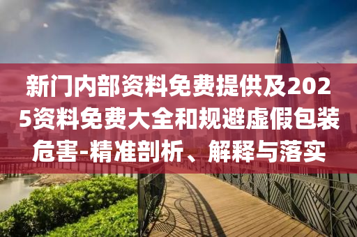 新門內(nèi)部資料免費(fèi)提供及2025資料免費(fèi)大全和規(guī)避虛假包裝危害-精準(zhǔn)剖析、解釋與落實(shí)