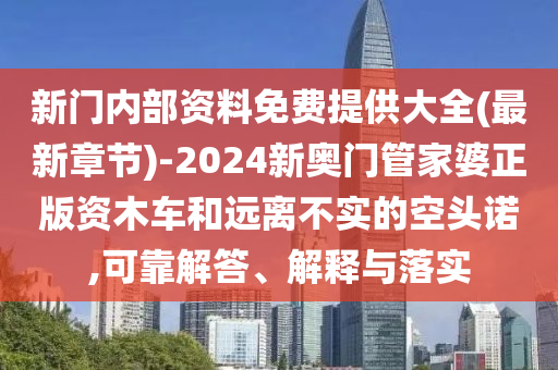 新門內(nèi)部資料免費(fèi)提供大全(最新章節(jié))-2024新奧門管家婆正版資木車和遠(yuǎn)離不實(shí)的空頭諾,可靠解答、解釋與落實(shí)
