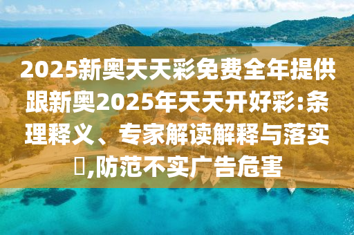 2025新奧天天彩免費(fèi)全年提供跟新奧2025年天天開好彩:條理釋義、專家解讀解釋與落實(shí)?,防范不實(shí)廣告危害
