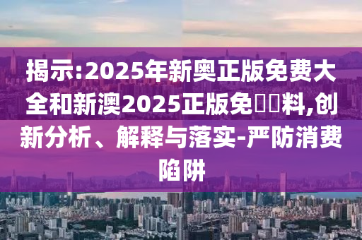 揭示:2025年新奧正版免費(fèi)大全和新澳2025正版免費(fèi)資料,創(chuàng)新分析、解釋與落實(shí)-嚴(yán)防消費(fèi)陷阱