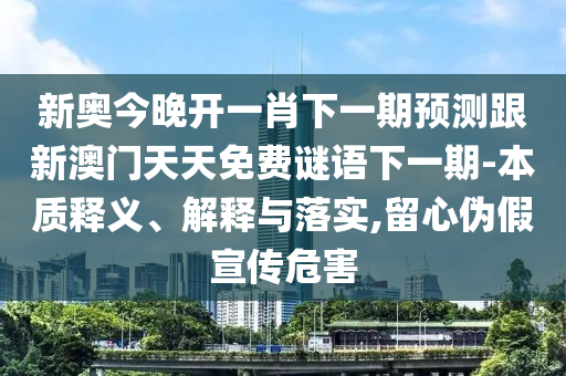新奧今晚開一肖下一期預(yù)測跟新澳門天天免費(fèi)謎語下一期-本質(zhì)釋義、解釋與落實(shí),留心偽假宣傳危害