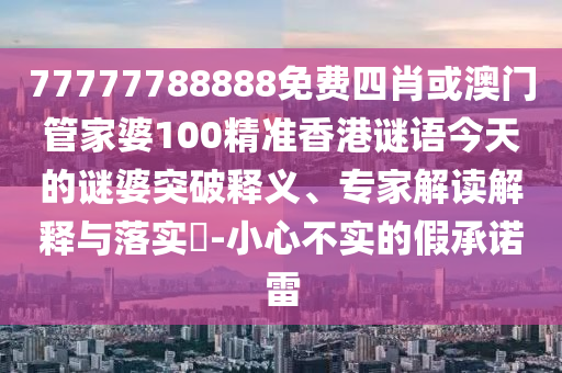77777788888免費四肖或澳門管家婆100精準(zhǔn)香港謎語今天的謎婆突破釋義、專家解讀解釋與落實?-小心不實的假承諾雷