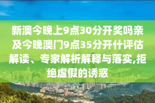 新澳今晚上9點30分開獎嗎親及今晚澳門9點35分開什評估解讀、專家解析解釋與落實,拒絕虛假的誘惑
